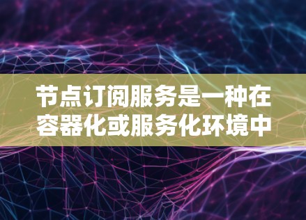 节点订阅服务是一种在容器化或服务化环境中管理节点(即容器实例)的工具,用于订阅节点到服务或消息源。以下是对节点订阅服务的分析和总结 节点订阅服务是一种在容器化或服务化环境中管理节点(即容器实例)的工具,用于订阅节点到服务或消息源。以下是对节点订阅服务的分析和总结