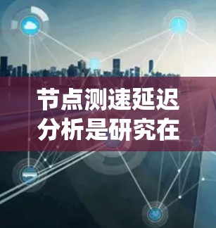 节点测速延迟分析是研究在分布式系统中节点之间测速延迟对整体性能的影响和解决方法。以下是对该领域的详细分析