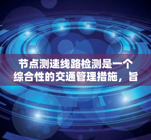 节点测速线路检测是一个综合性的交通管理措施，旨在通过实时监控车辆在特定节点上的行为，以预防超速和交通事故，优化交通流。以下是对节点测速线路检测的详细分析
