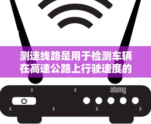 测速线路是用于检测车辆在高速公路上行驶速度的设施，通常包括测速仪、交通信号灯等。以下是对其工作情况的详细分析