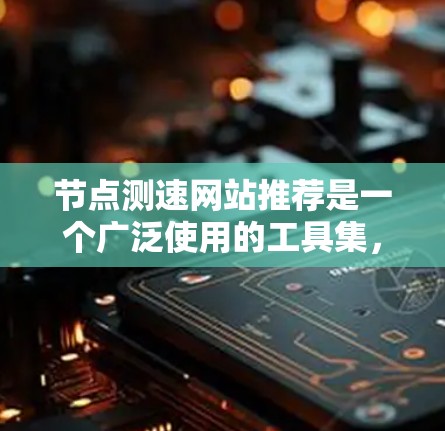 节点测速网站推荐是一个广泛使用的工具集，旨在帮助用户检测和评估网络节点的性能和流量状态。以下是一些推荐的测速网站及其特点
