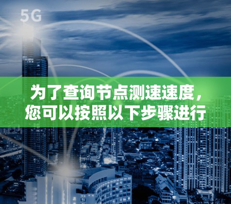 为了查询节点测速速度，您可以按照以下步骤进行