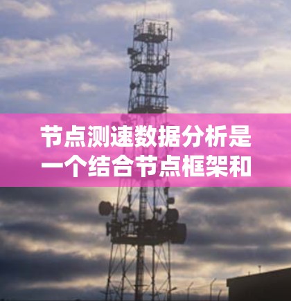 节点测速数据分析是一个结合节点框架和数据采集技术的复杂系统，旨在通过收集和分析车辆速度数据来支持交通管理和自动驾驶等场景。以下是针对节点测速数据分析的详细步骤和建议