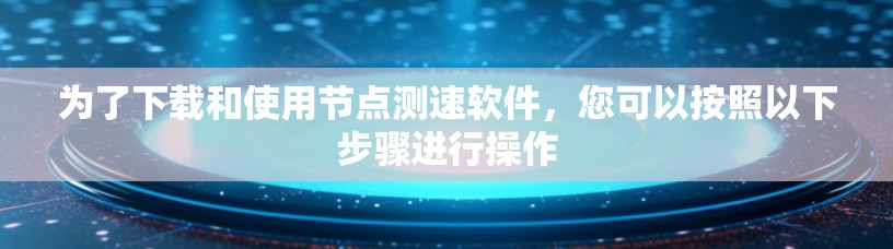 为了下载和使用节点测速软件，您可以按照以下步骤进行操作