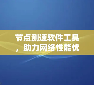 节点测速软件工具，助力网络性能优化，保障网络稳定运行