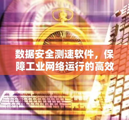 数据安全测速软件,保障工业网络运行的高效保障 数据安全测速软件,保障工业网络运行的高效保障