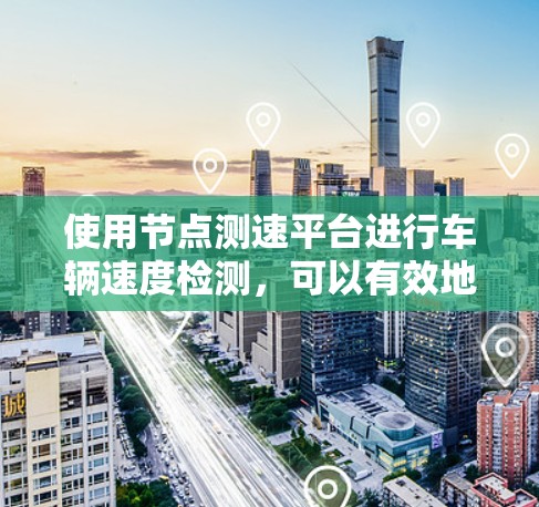 使用节点测速平台进行车辆速度检测，可以有效地监控车辆行为，确保安全。以下是逐步指南，帮助您使用该平台