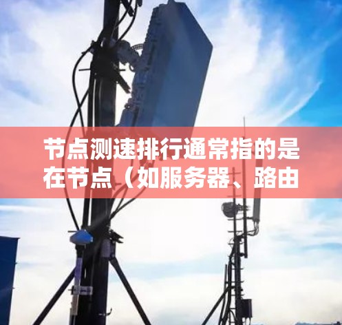 节点测速排行通常指的是在节点（如服务器、路由器等）之间的性能评估工具，用于衡量节点的带宽、延迟、响应时间等关键性能指标。节点测速排行可以帮助用户了解不同节点的网络表现，从而优化网络配置，提升性能