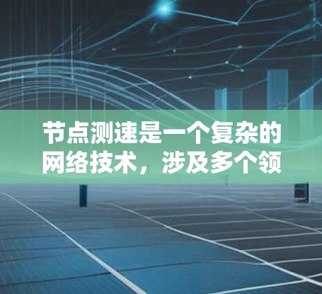 节点测速是一个复杂的网络技术，涉及多个领域和技术栈。以下是对节点测速的详细分析