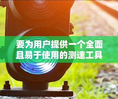 要为用户提供一个全面且易于使用的测速工具推荐,以下是一些选项,涵盖了多种使用场景和兼容性
