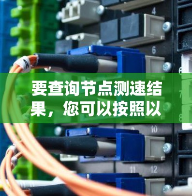 要查询节点测速结果,您可以按照以下步骤操作 要查询节点测速结果,您可以按照以下步骤操作