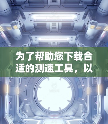 为了帮助您下载合适的测速工具,以下是分步指南 为了帮助您下载合适的测速工具,以下是分步指南