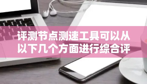 评测节点测速工具可以从以下几个方面进行综合评估