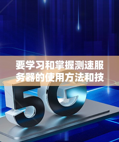 要学习和掌握测速服务器的使用方法和技巧,可以按照以下步骤进行 要学习和掌握测速服务器的使用方法和技巧,可以按照以下步骤进行