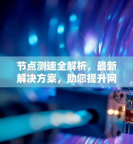 节点测速全解析,最新解决方案,助您提升网络性能 节点测速全解析,最新解决方案,助您提升网络性能