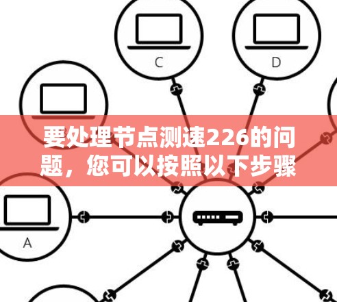 要处理节点测速226的问题，您可以按照以下步骤进行
