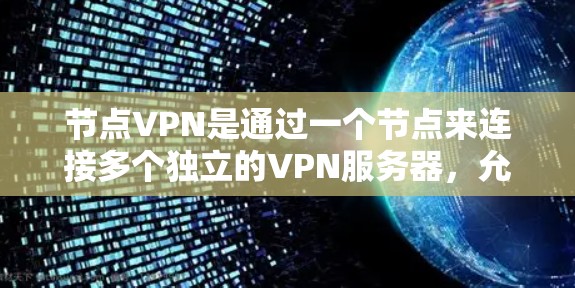 节点VPN是通过一个节点来连接多个独立的VPN服务器，允许用户访问多个节点之间的内部网络。以下是对节点VPN的详细说明