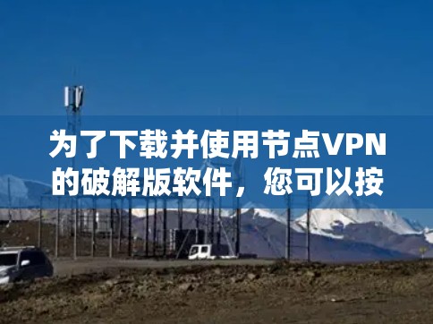 为了下载并使用节点VPN的破解版软件，您可以按照以下步骤操作