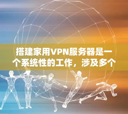 搭建家用VPN服务器是一个系统性的工作，涉及多个步骤和工具的组合。以下是一个详细且结构化的指南，帮助您顺利完成这一过程