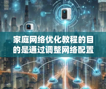 家庭网络优化教程的目的是通过调整网络配置,提升网络性能,支持家庭成员的使用。以下是对该教程的系统性总结和建议 家庭网络优化教程的目的是通过调整网络配置,提升网络性能,支持家庭成员的使用。以下是对该教程的系统性总结和建议