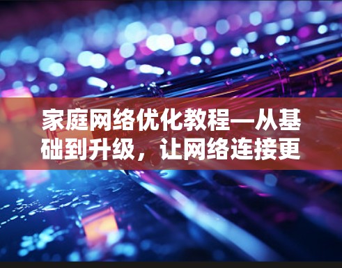 家庭网络优化教程—从基础到升级,让网络连接更顺畅 家庭网络优化教程—从基础到升级,让网络连接更顺畅