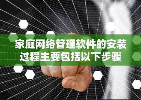 家庭网络管理软件的安装过程主要包括以下步骤 家庭网络管理软件的安装过程主要包括以下步骤