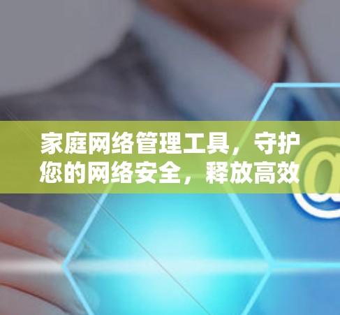 家庭网络管理工具,守护您的网络安全,释放高效生产力 家庭网络管理工具,守护您的网络安全,释放高效生产力