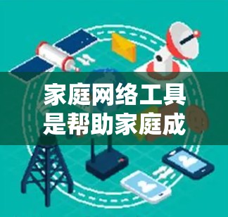 家庭网络工具是帮助家庭成员和设备之间建立和管理网络的重要工具。以下是对这些工具的分类和详细的说明