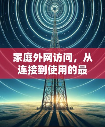 家庭外网访问,从连接到使用的最佳实践 家庭外网访问,从连接到使用的最佳实践