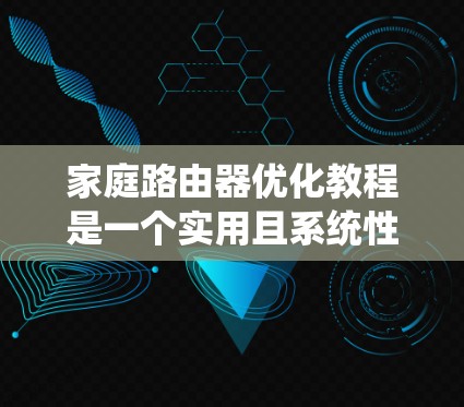 家庭路由器优化教程是一个实用且系统性的指南，旨在帮助用户提升路由器的性能和网络效率。以下是一些基本的步骤和建议，适用于家庭路由器的优化