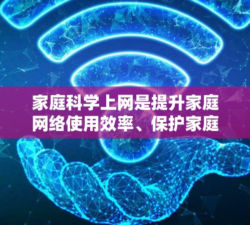 家庭科学上网是提升家庭网络使用效率、保护家庭信息安全、促进家庭沟通的一种有效方式。以下是一些科学合理的方法和建议 家庭科学上网是提升家庭网络使用效率、保护家庭信息安全、促进家庭沟通的一种有效方式。以下是一些科学合理的方法和建议