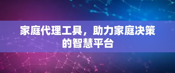 家庭代理工具，助力家庭决策的智慧平台