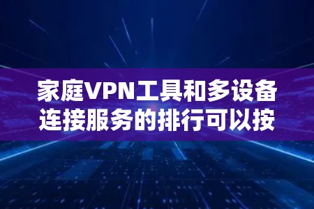 家庭VPN工具和多设备连接服务的排行可以按照以下几点进行排序和比较