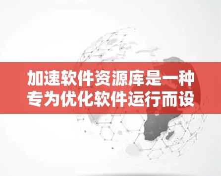 加速软件资源库是一种专为优化软件运行而设计的资源库，旨在提供多种工具和资源来提高软件的运行效率。以下是该资源库的主要内容和功能