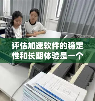 评估加速软件的稳定性和长期体验是一个系统性的过程,涉及多个方面。以下是一个结构化评估框架,帮助您全面分析和改进加速软件 评估加速软件的稳定性和长期体验是一个系统性的过程,涉及多个方面。以下是一个结构化评估框架,帮助您全面分析和改进加速软件