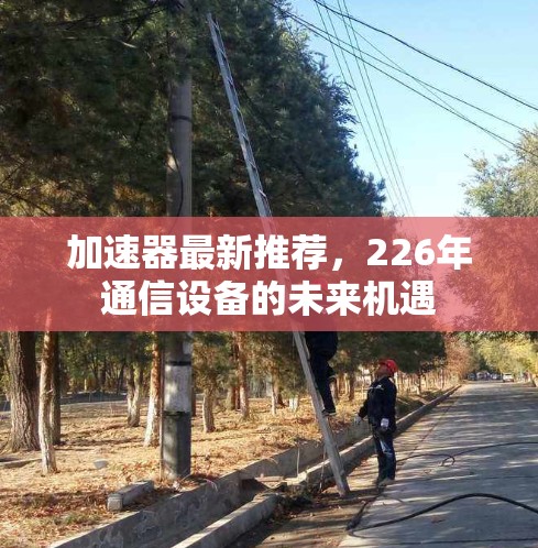 加速器最新推荐,226年通信设备的未来机遇 加速器最新推荐,226年通信设备的未来机遇