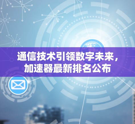 通信技术引领数字未来，加速器最新排名公布