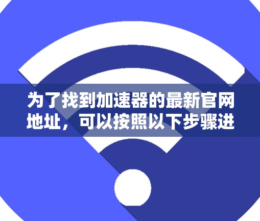为了找到加速器的最新官网地址,可以按照以下步骤进行 为了找到加速器的最新官网地址,可以按照以下步骤进行