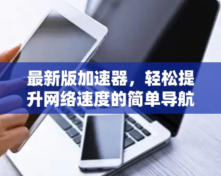 最新版加速器，轻松提升网络速度的简单导航工具