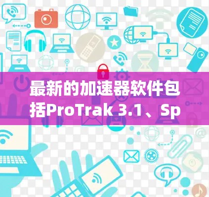 最新的加速器软件包括ProTrak 3.1、SpeedUp 16.SpeedUp Pro 16.和SpeedUp Free 16.这些软件各有特色，适合不同的用户需求