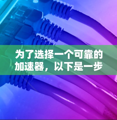 为了选择一个可靠的加速器,以下是一步步的建议 为了选择一个可靠的加速器,以下是一步步的建议