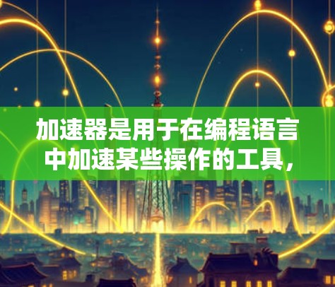 加速器是用于在编程语言中加速某些操作的工具,通常用于提升程序性能。以下是关于加速器的总结和建议 加速器是用于在编程语言中加速某些操作的工具,通常用于提升程序性能。以下是关于加速器的总结和建议