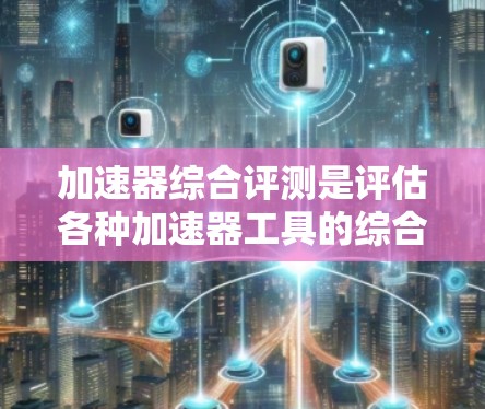 加速器综合评测是评估各种加速器工具的综合评价，帮助用户比较和选择最适合自己的加速器。以下是关于加速器综合评测的一些要点和分析