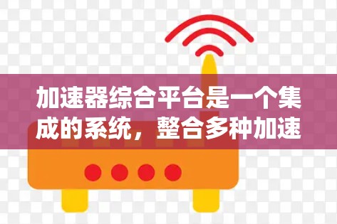 加速器综合平台是一个集成的系统，整合多种加速器功能以提升计算机系统和软件的性能。以下是对其的详细分析