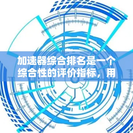 加速器综合排名是一个综合性的评价指标，用于评估加速器在多个性能和性能相关的指标上的表现。以下是对该概念的详细分析