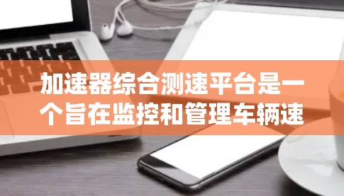 加速器综合测速平台是一个旨在监控和管理车辆速度的综合交通管理系统。以下是对该平台的详细分析