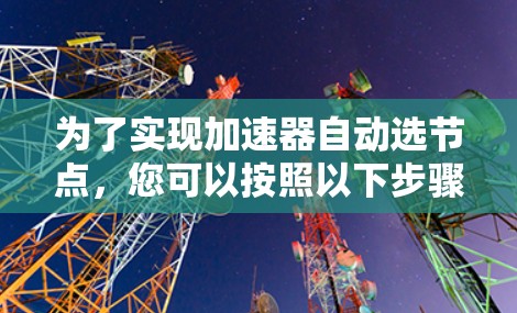 为了实现加速器自动选节点，您可以按照以下步骤进行操作