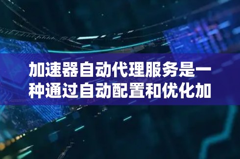 加速器自动代理服务是一种通过自动配置和优化加速器来提升系统性能的自动化方法。以下是对该主题的详细总结和解释