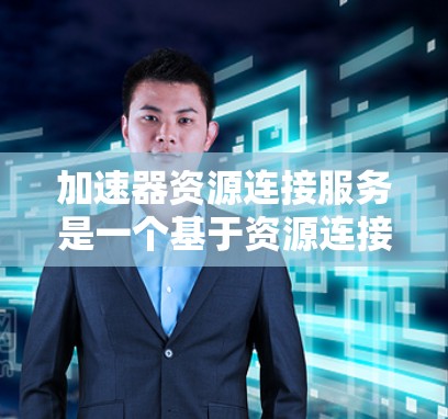 加速器资源连接服务是一个基于资源连接和加速的技术，旨在通过连接和处理资源来加速某些功能或下载过程。以下是对其的详细说明