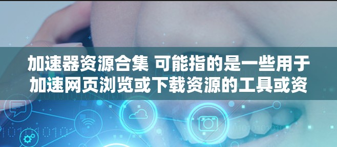 加速器资源合集 可能指的是一些用于加速网页浏览或下载资源的工具或资源。这些工具通常被称为加速器或加速工具，它们可以帮助用户更快地访问网页、下载资源或进行其他任务。以下是一些常见的加速器软件和资源